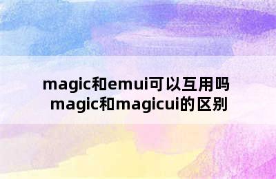 magic和emui可以互用吗 magic和magicui的区别